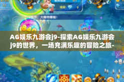 AG娱乐九游会j9-探索AG娱乐九游会j9的世界，一场充满乐趣的冒险之旅-AG娱乐九游会j9