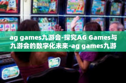 ag games九游会-探究AG Games与九游会的数字化未来-ag games九游会