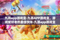 九游app游戏盒-九游APP游戏盒，游戏爱好者的最佳伙伴-九游app游戏盒