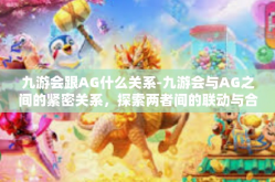 九游会跟AG什么关系-九游会与AG之间的紧密关系，探索两者间的联动与合作-九游会跟AG什么关系