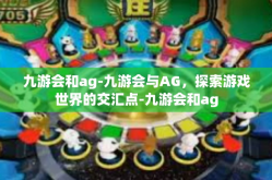 九游会和ag-九游会与AG，探索游戏世界的交汇点-九游会和ag