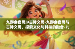 九游会官网j9古诗文网-九游会官网与古诗文网，探索文化与科技的融合-九游会官网j9古诗文网