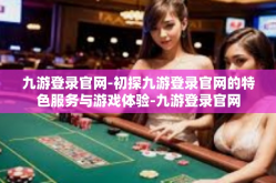 九游登录官网-初探九游登录官网的特色服务与游戏体验-九游登录官网