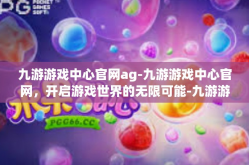 九游游戏中心官网ag-九游游戏中心官网，开启游戏世界的无限可能-九游游戏中心官网ag