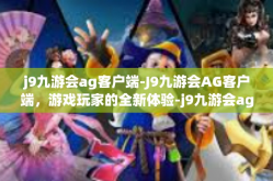 j9九游会ag客户端-J9九游会AG客户端，游戏玩家的全新体验-j9九游会ag客户端