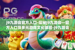 j9九游会官方入口-探秘J9九游会—官方入口及多元游戏文化体验-j9九游会官方入口