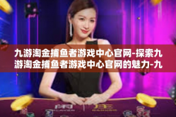 九游淘金捕鱼者游戏中心官网-探索九游淘金捕鱼者游戏中心官网的魅力-九游淘金捕鱼者游戏中心官网