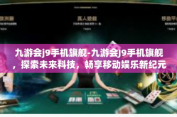 九游会j9手机旗舰-九游会J9手机旗舰，探索未来科技，畅享移动娱乐新纪元-九游会j9手机旗舰