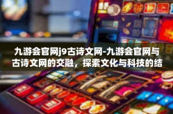 九游会官网j9古诗文网-九游会官网与古诗文网的交融，探索文化与科技的结合-九游会官网j9古诗文网