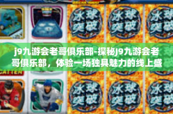 j9九游会老哥俱乐部-探秘J9九游会老哥俱乐部，体验一场独具魅力的线上盛宴-j9九游会老哥俱乐部