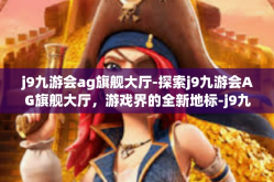 j9九游会ag旗舰大厅-探索j9九游会AG旗舰大厅，游戏界的全新地标-j9九游会ag旗舰大厅