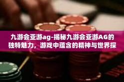 九游会亚游ag-揭秘九游会亚游AG的独特魅力，游戏中蕴含的精神与世界探讨-九游会亚游ag