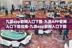 九游app官网入口下载-九游APP官网入口下载指南-九游app官网入口下载