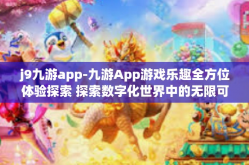 j9九游app-九游App游戏乐趣全方位体验探索 探索数字化世界中的无限可能性（九游）j9九游app