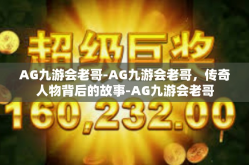 AG九游会老哥-AG九游会老哥，传奇人物背后的故事-AG九游会老哥