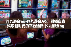 j9九游会ag-J9九游会AG，引领在线娱乐新时代的平台选择-j9九游会ag
