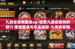 九游会官网登录ag-探索九游会官网的魅力 便捷登录与丰富体验-九游会官网登录ag