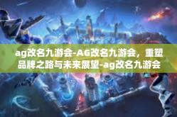 ag改名九游会-AG改名九游会，重塑品牌之路与未来展望-ag改名九游会
