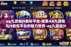 ag九游会j9类似平台-探索AG九游会与J9类似平台的魅力世界-ag九游会j9类似平台