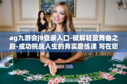 ag九游会j9登录入口-破解轻盈舞曲之巅-成功挑战人生的务实磨练课 写在您在探索体验Joy规划师新闻及配套享乐制作土壤的察觉之际，AG九游会J9登录入口带您开启全新旅程！ag九游会j9登录入口