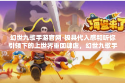 幻世九歌手游官网-极具代入感和听你引领下的上世界重回肆虐，幻世九歌手游官网带你领略全新游戏世界！幻世九歌手游官网