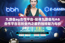 九游会ag合作平台-探寻九游会与AG合作平台共创业内之最的独特魅力与价值共享前景-九游会ag合作平台
