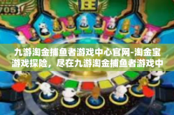 九游淘金捕鱼者游戏中心官网-淘金宝游戏探险，尽在九游淘金捕鱼者游戏中心官网-九游淘金捕鱼者游戏中心官网