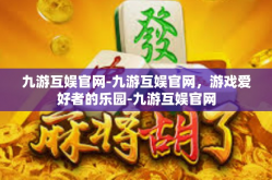 九游互娱官网-九游互娱官网，游戏爱好者的乐园-九游互娱官网