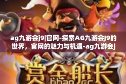 ag九游会j9|官网-探索AG九游会J9的世界，官网的魅力与机遇-ag九游会j9|官网