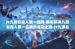 j9九游会真人第一品牌-解析探寻九游会真人第一品牌的成功之路-j9九游会真人第一品牌