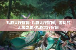 九游大厅官网-九游大厅官网，游戏的汇聚之地-九游大厅官网