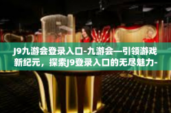J9九游会登录入口-九游会—引领游戏新纪元，探索J9登录入口的无尽魅力-J9九游会登录入口