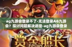 ag九游会登录不了-无法登录AG九游会？探讨问题解决途径-ag九游会登录不了