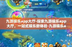 九游娱乐app大厅-探索九游娱乐app大厅，一站式娱乐新体验-九游娱乐app大厅
