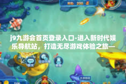 j9九游会首页登录入口-进入新时代娱乐导航站，打造无尽游戏体验之旅—J9九游会首页登录入口的探索-j9九游会首页登录入口