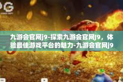 九游会官网j9-探索九游会官网J9，体验最佳游戏平台的魅力-九游会官网j9