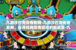 九游沙巴克传奇官网-九游沙巴克传奇官网，探寻经典传奇游戏的新篇章-九游沙巴克传奇官网