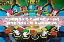 九游官网登录吗-九游官网登录—游戏爱好者的首选之地-九游官网登录吗