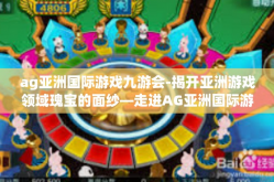 ag亚洲国际游戏九游会-揭开亚洲游戏领域瑰宝的面纱—走进AG亚洲国际游戏九游会的世界-ag亚洲国际游戏九游会