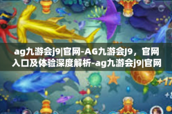 ag九游会j9|官网-AG九游会J9，官网入口及体验深度解析-ag九游会j9|官网