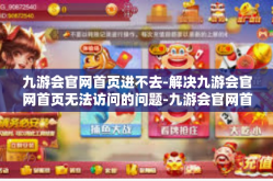 九游会官网首页进不去-解决九游会官网首页无法访问的问题-九游会官网首页进不去