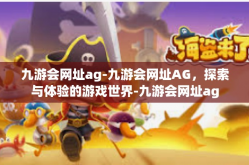 九游会网址ag-九游会网址AG，探索与体验的游戏世界-九游会网址ag