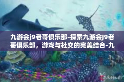 九游会j9老哥俱乐部-探索九游会J9老哥俱乐部，游戏与社交的完美结合-九游会j9老哥俱乐部