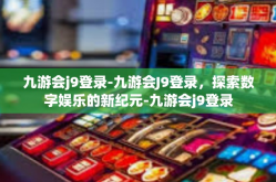 九游会j9登录-九游会J9登录，探索数字娱乐的新纪元-九游会j9登录