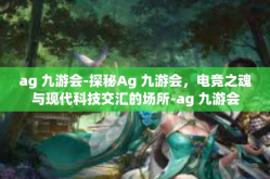 ag 九游会-探秘Ag 九游会，电竞之魂与现代科技交汇的场所-ag 九游会