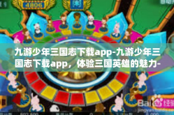 九游少年三国志下载app-九游少年三国志下载app，体验三国英雄的魅力-九游少年三国志下载app