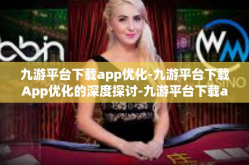 九游平台下载app优化-九游平台下载App优化的深度探讨-九游平台下载app优化