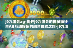 j9九游会ag-揭开J9九游会的神秘面纱与AG互动娱乐的融合体验之旅-j9九游会ag