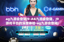 ag九游会登陆j9-AG九游会登陆，J9游戏平台的深度体验-ag九游会登陆j9