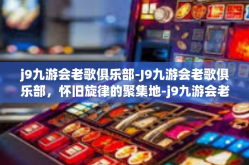 j9九游会老歌俱乐部-J9九游会老歌俱乐部，怀旧旋律的聚集地-j9九游会老歌俱乐部